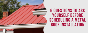 6 Questions to Ask Yourself Before Scheduling a Metal Roof Installation